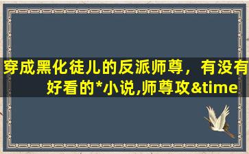 穿成黑化徒儿的反派师尊，有没有好看的*小说,师尊攻×徒弟受 甜的无虐的,求